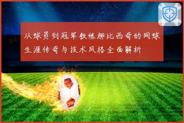 从球员到冠军教练柳比西奇的网球生涯传奇与技术风格全面解析