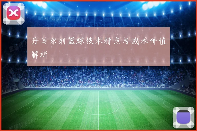 丹马尔利篮球技术特点与战术价值解析