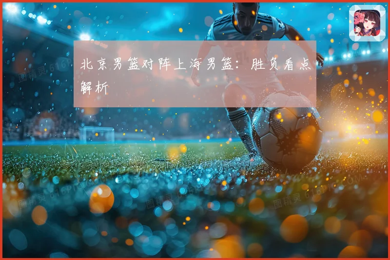 北京男篮对阵上海男篮：胜负看点解析