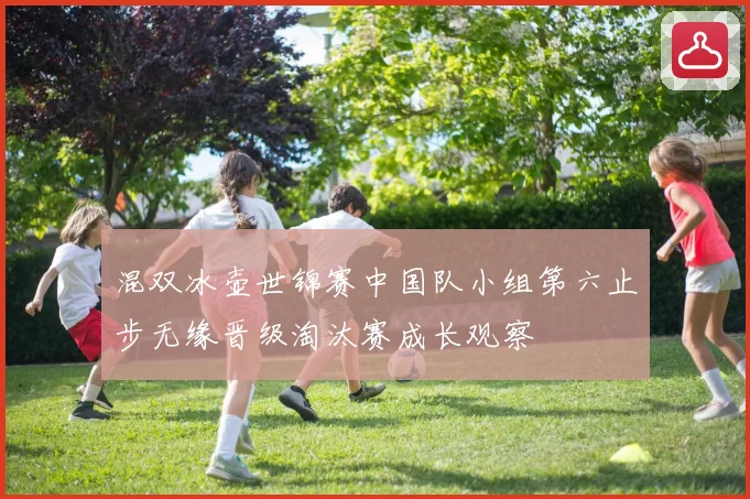 混双冰壶世锦赛中国队小组第六止步无缘晋级淘汰赛成长观察