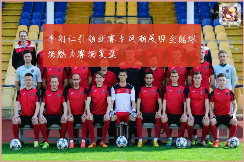 李刚仁引领新赛季风潮展现全能球场魅力赛场复盘