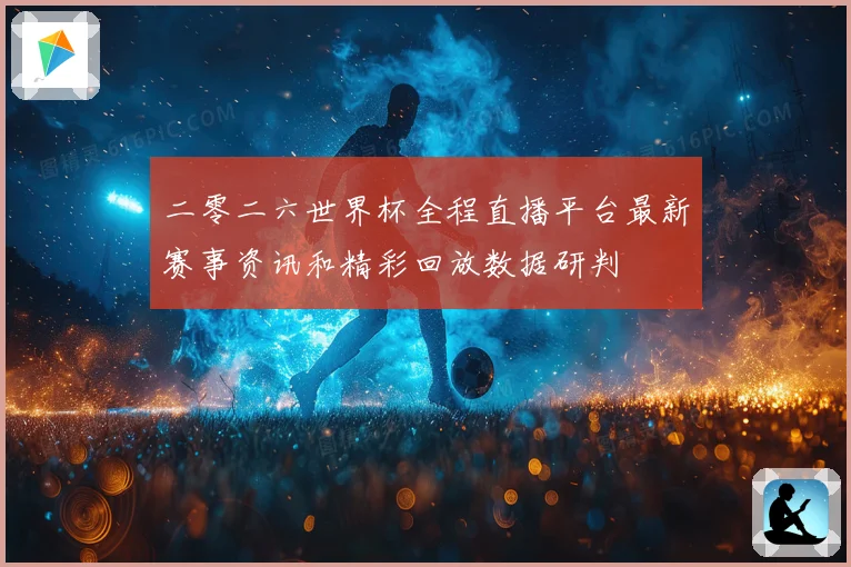 二零二六世界杯全程直播平台最新赛事资讯和精彩回放数据研判
