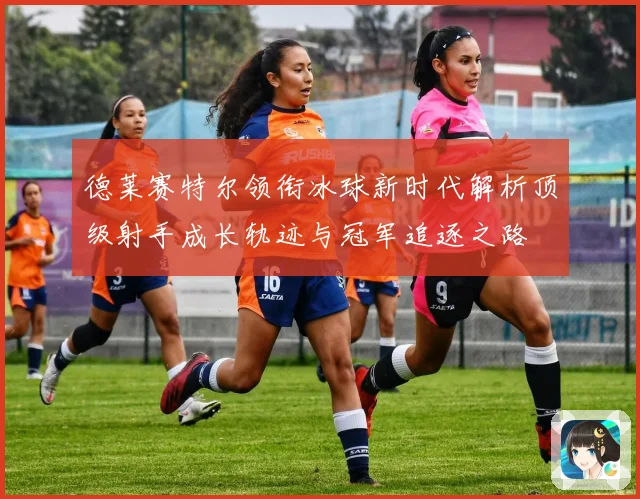 德莱赛特尔领衔冰球新时代解析顶级射手成长轨迹与冠军追逐之路