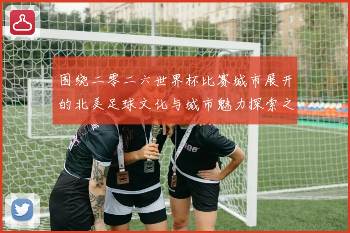 围绕二零二六世界杯比赛城市展开的北美足球文化与城市魅力探索之赛事前瞻
