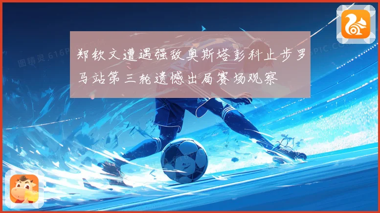 郑钦文遭遇强敌奥斯塔彭科止步罗马站第三轮遗憾出局赛场观察