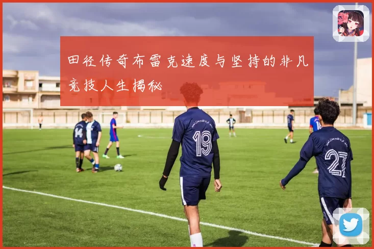 田径传奇布雷克速度与坚持的非凡竞技人生揭秘