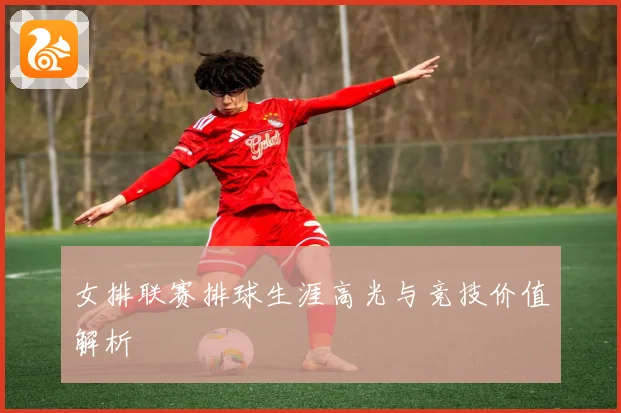 女排联赛排球生涯高光与竞技价值解析