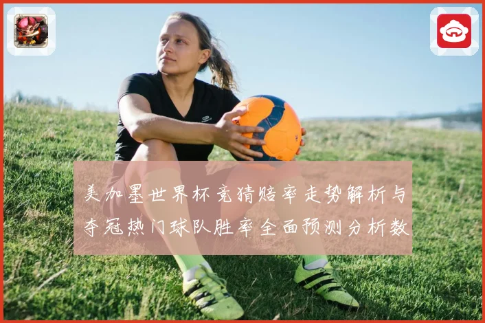 美加墨世界杯竞猜赔率走势解析与夺冠热门球队胜率全面预测分析数据研判
