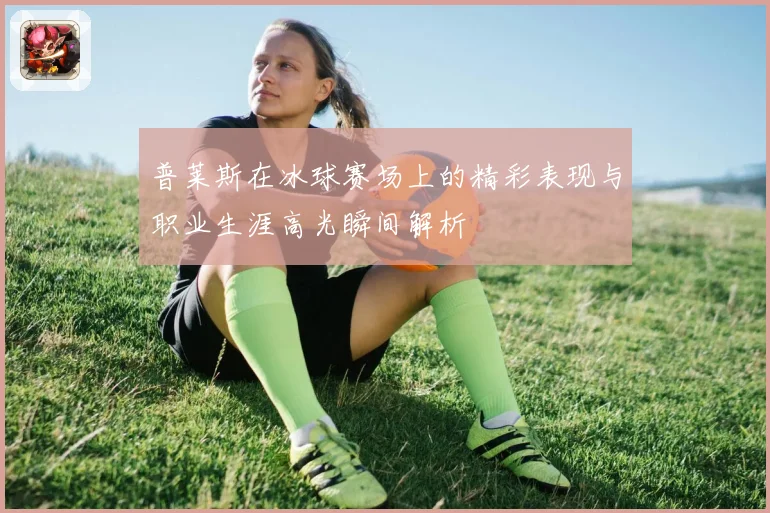 普莱斯在冰球赛场上的精彩表现与职业生涯高光瞬间解析