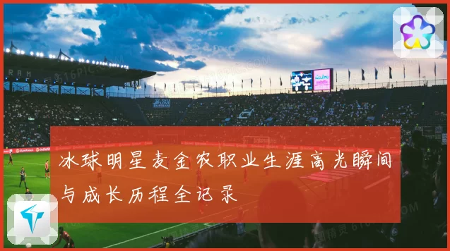冰球明星麦金农职业生涯高光瞬间与成长历程全记录