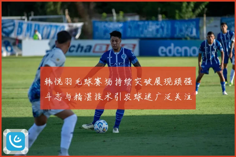 韩悦羽毛球赛场持续突破展现顽强斗志与精湛技术引发球迷广泛关注解析