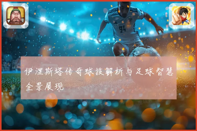 伊涅斯塔传奇球技解析与足球智慧全景展现