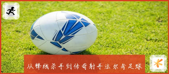 从锋线杀手到传奇射手法尔考足球生涯高光时刻与经典进球全景回顾