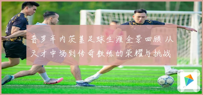 普罗辛内茨基足球生涯全景回顾 从天才中场到传奇教练的荣耀与挑战历程探秘