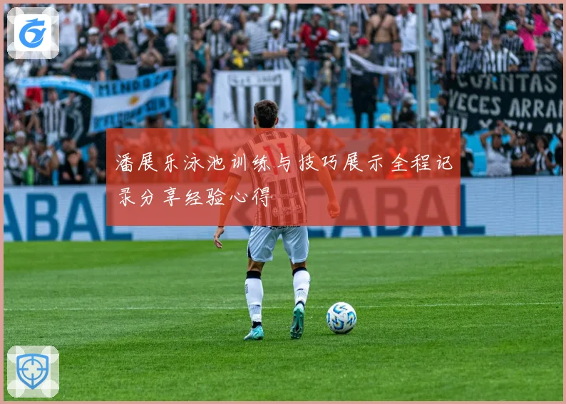 潘展乐泳池训练与技巧展示全程记录分享经验心得