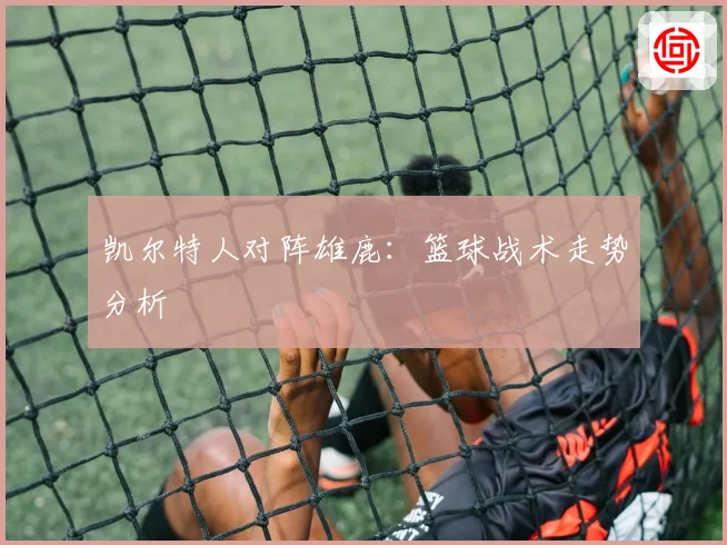 凯尔特人对阵雄鹿：篮球战术走势分析