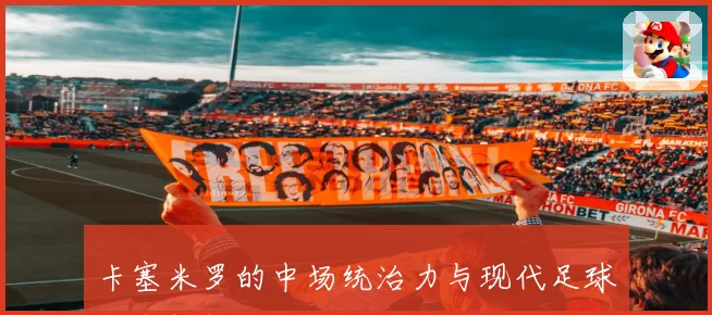卡塞米罗的中场统治力与现代足球战术解析
