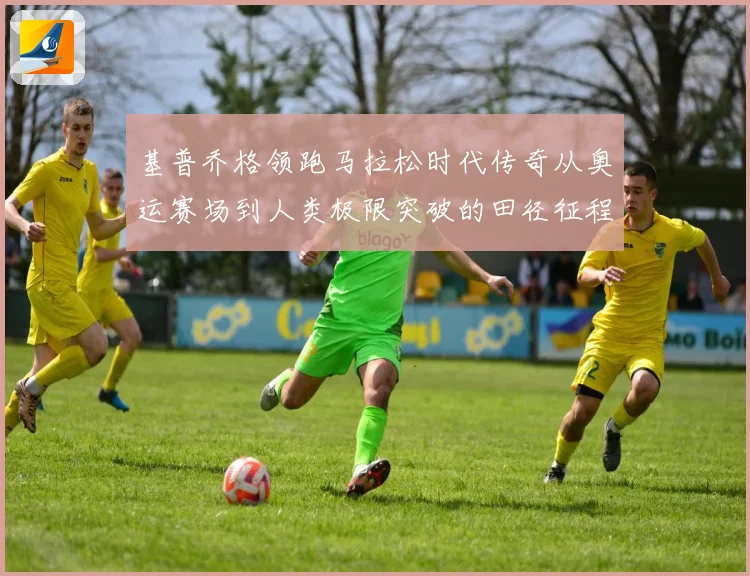 基普乔格领跑马拉松时代传奇从奥运赛场到人类极限突破的田径征程