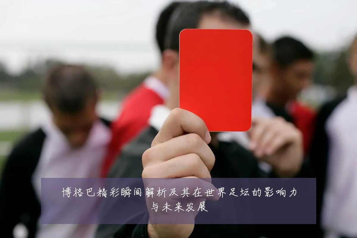 博格巴精彩瞬间解析及其在世界足坛的影响力与未来发展