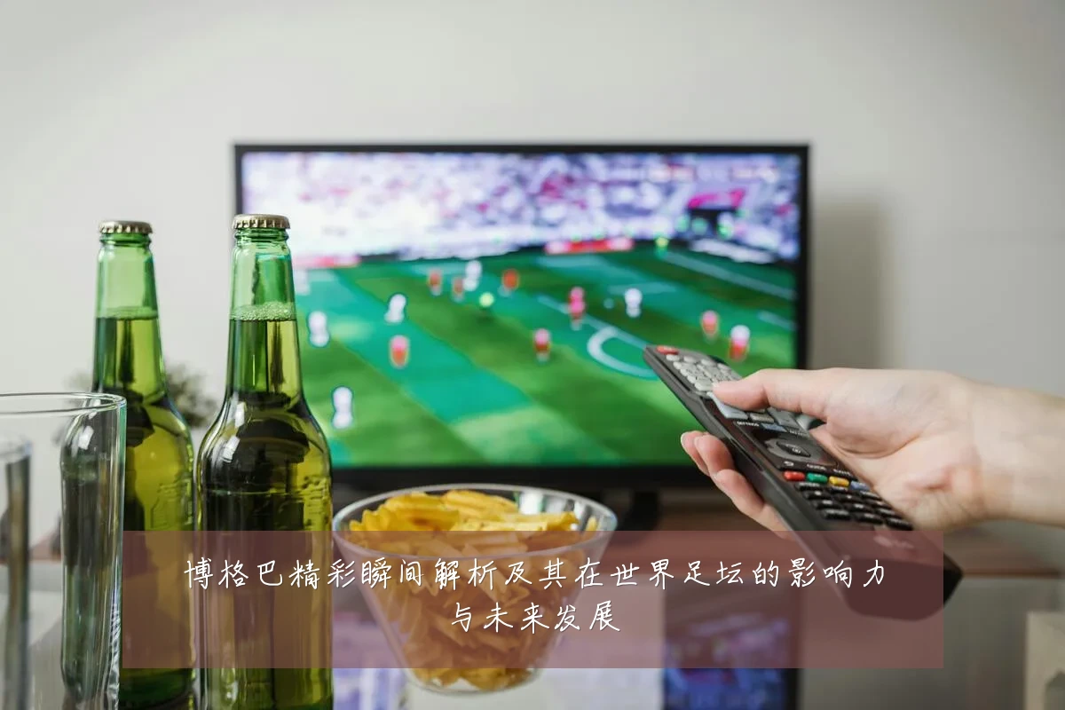 博格巴精彩瞬间解析及其在世界足坛的影响力与未来发展