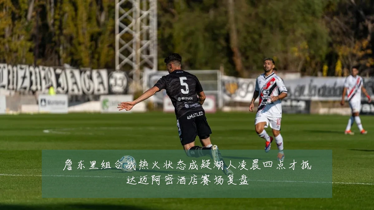 詹东里组合战热火状态成疑湖人凌晨四点才抵达迈阿密酒店赛场复盘