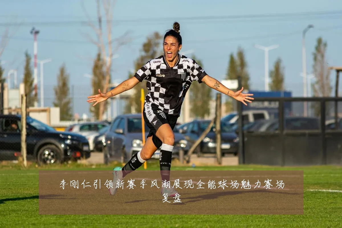 李刚仁引领新赛季风潮展现全能球场魅力赛场复盘