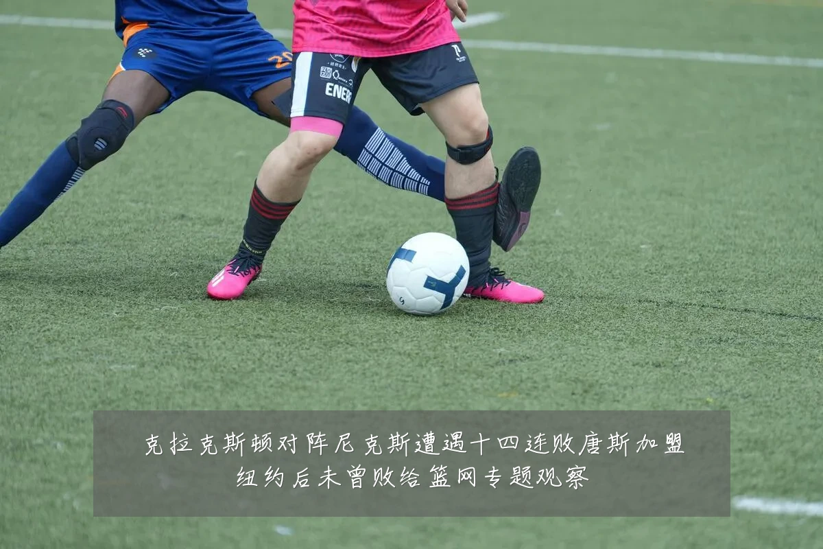 克拉克斯顿对阵尼克斯遭遇十四连败唐斯加盟纽约后未曾败给篮网专题观察